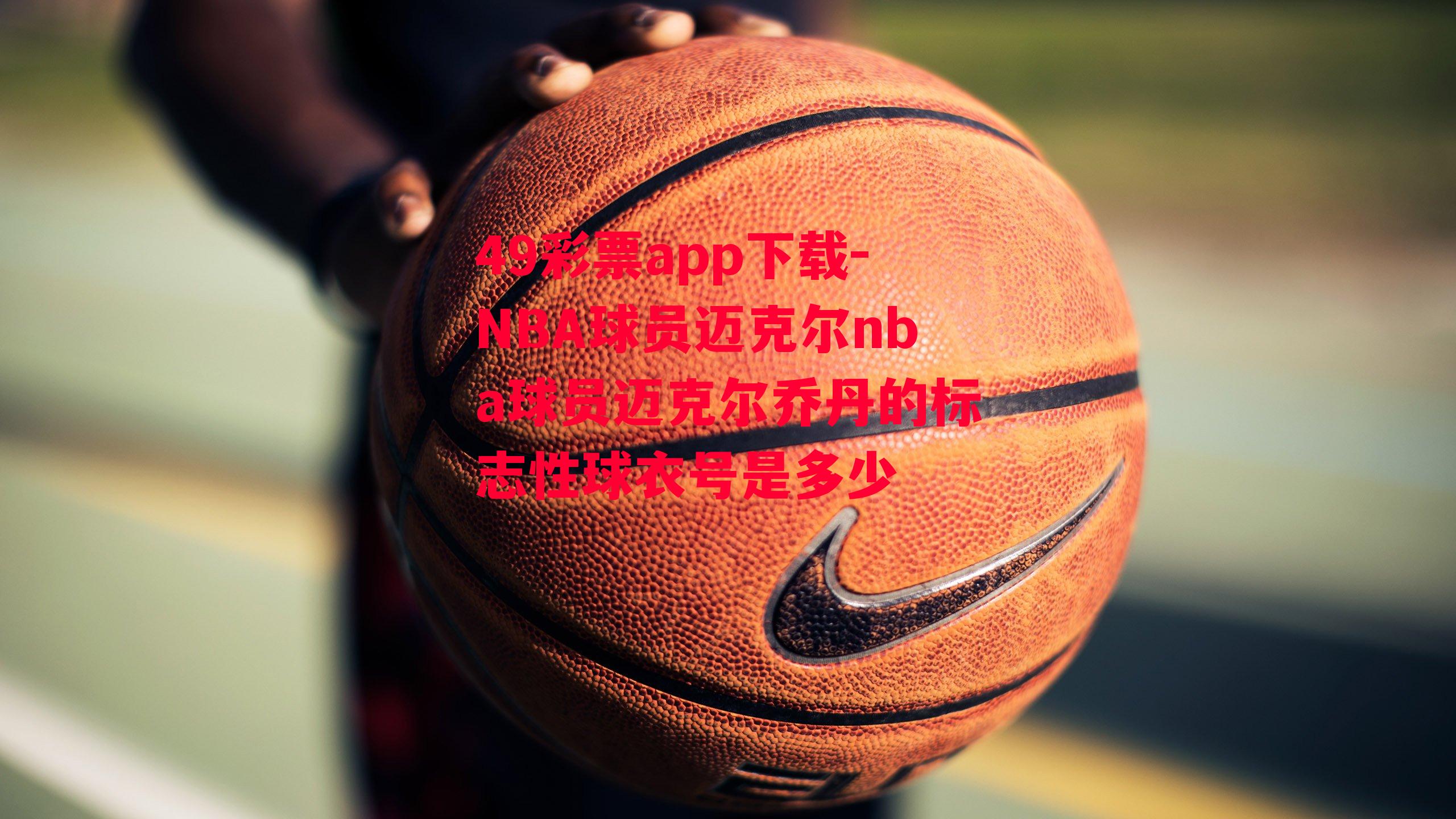 49彩票app下载-NBA球员迈克尔nba球员迈克尔乔丹的标志性球衣号是多少