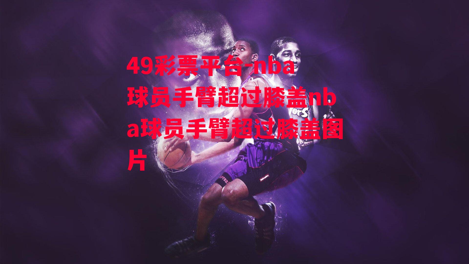 nba球员手臂超过膝盖nba球员手臂超过膝盖图片